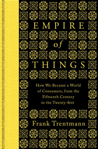 Empire Of Things How We Became A World Of Consumers From The Fifteenth Century To The Twentyfirst Frank Trentmann