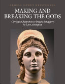 Making And Breaking The Gods Christian Responses To Pagan Sculpture In Late Antiquity Troels Myrup Kristensen