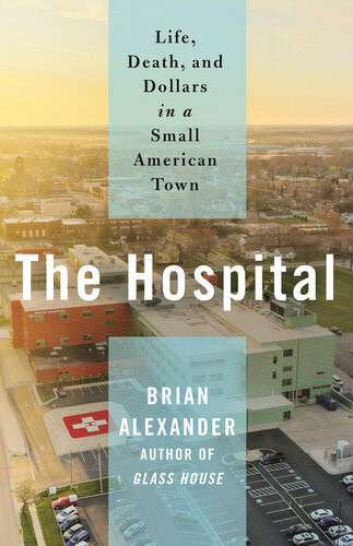The Hospital Life Death And Dollars In A Small American Town Brian Alexander