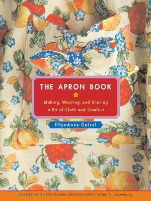 The Apron Book Making Wearing And Sharing A Bit Of Cloth And Comfort Ellynanne Geisel Geisel