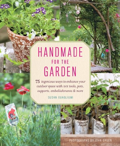Handmade For The Garden 75 Ingenious Ways To Enhance Your Outdoor Space With Diy Tools Pots Supports Embellishments And More Susan Guagliumi Guagliumi