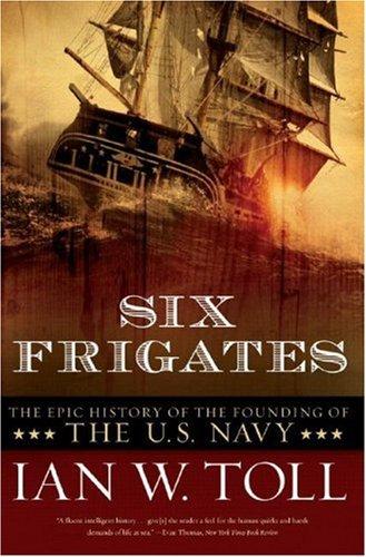 Six Frigates The Epic History Of The Founding Of The Us Navy Ian W Toll