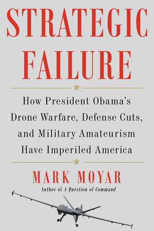 Strategic Failure How President Obamas Drone Warfare Defense Cuts And Military Amateurism Have Imperiled America Mark Moyar Moyar