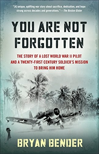 You Are Not Forgotten The Story Of A Lost World War Ii Pilot And A Twentyfirstcentury Soldiers Mission To Bring Him Home Bryan Bender Bender