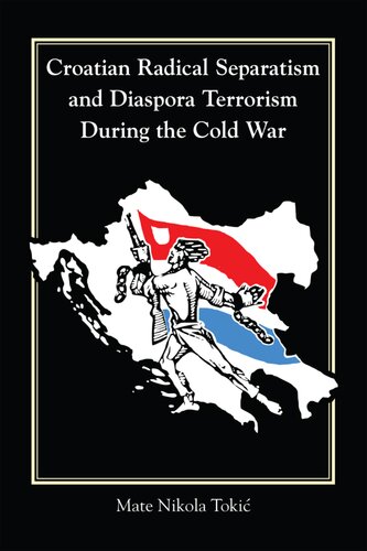 Croatian Radical Separatism And Diaspora Terrorism During The Cold War Mate Nikola Toki