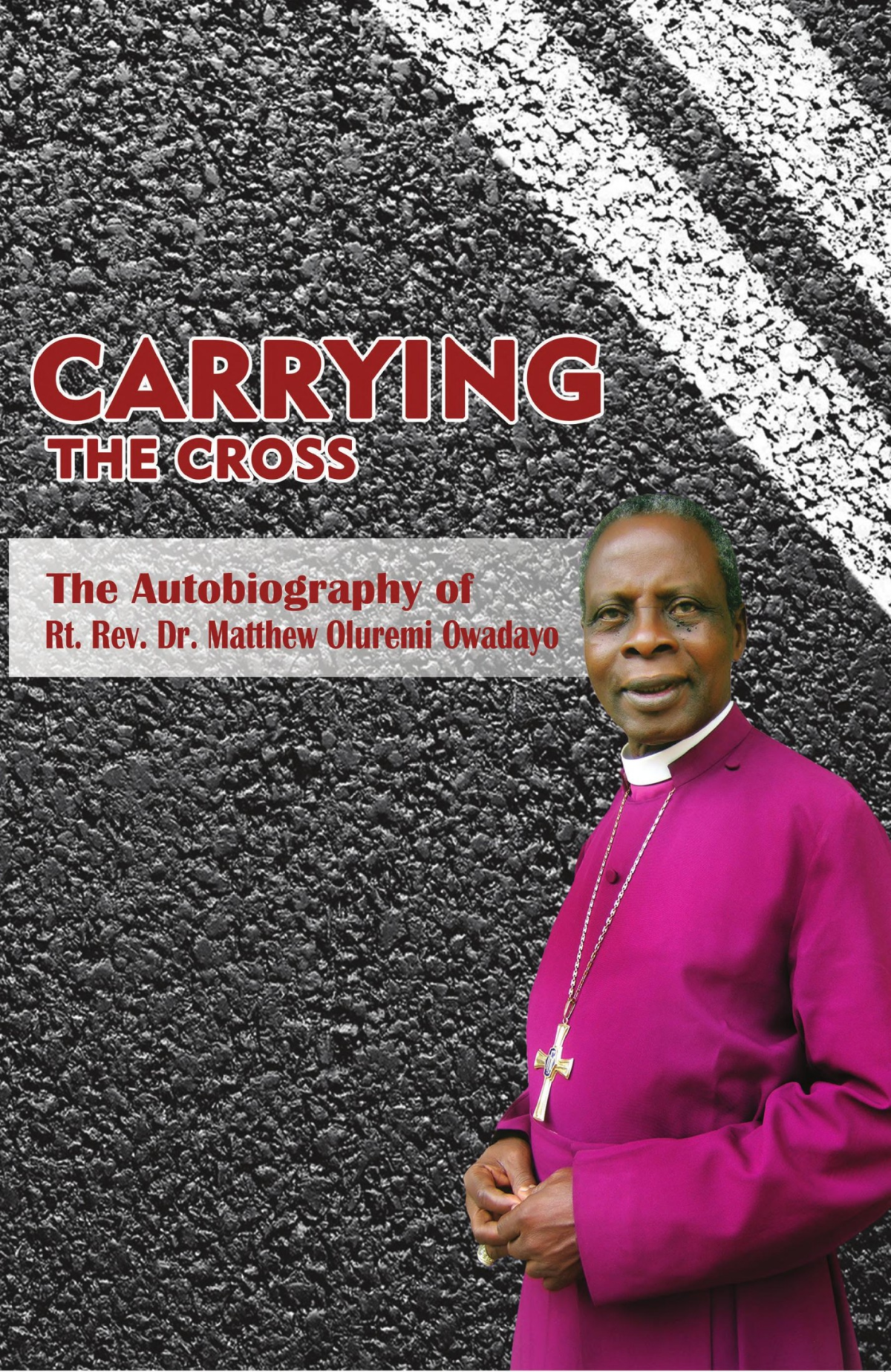 Carrying The Cross The Autobiography Of Bishop Matthew Oluremi Owadayo Matthew Oluremi Owadayo