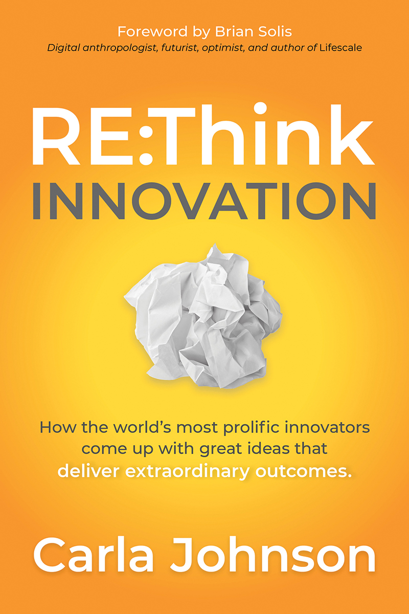 Rethink Innovation How The Worlds Most Prolific Innovators Come Up With Great Ideas That Deliver Extraordinary Outcomes Carla Johnson Carla Johnson