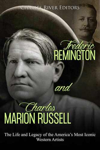 Frederic Remington And Charles Marion Russell The Life And Legacy Of The Americas Most Iconic Western Artists Charles River Editors