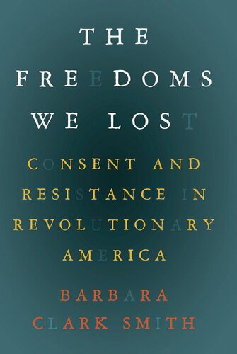 The Freedoms We Lost Consent And Resistance In Revolutionary America Barbara Clark Smith