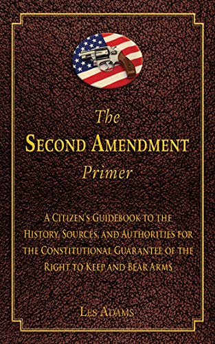 The Second Amendment Primer A Citizens Guidebook To The History Sources And Authorities For The Constitutional Guarantee Of The Right To Keep And Bear Arms Les Adams
