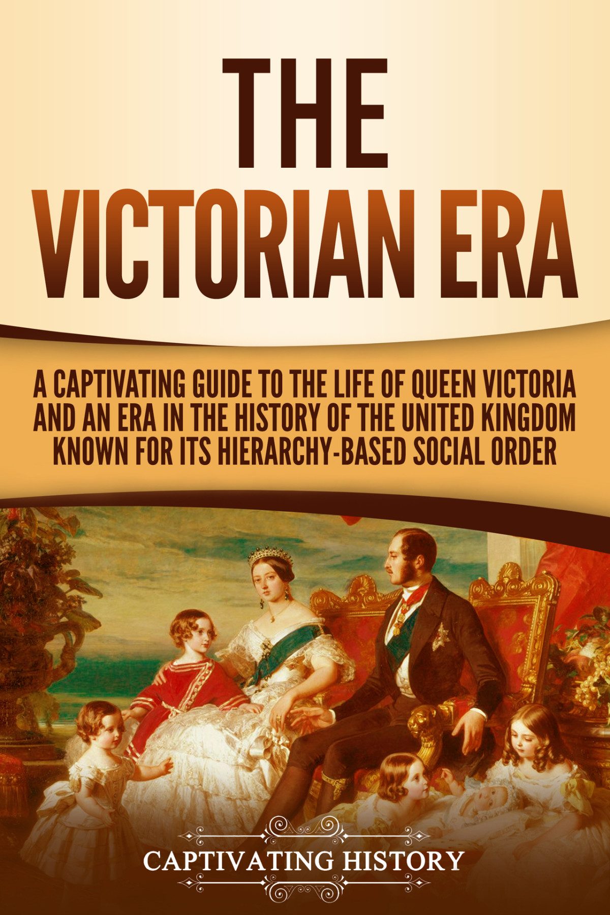 The Victorian Era A Captivating Guide To The Life Of Queen Victoria And An Era In The History Of The United Kingdom Known For Its Hierarchybased Social Order Captivating History