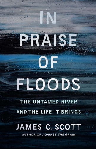 In Praise Of Floods The Untamed River And The Life It Brings James C Scott