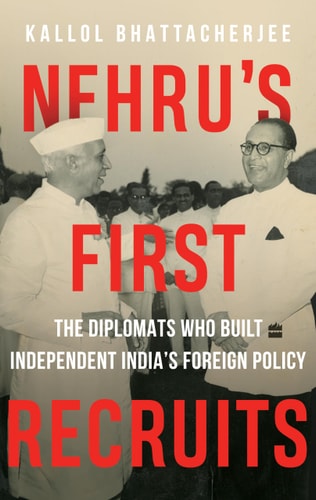 Nehrus First Recruits The Diplomats Who Built Independent Indias Foreign Policy 1st Kallol Bhattacherjee