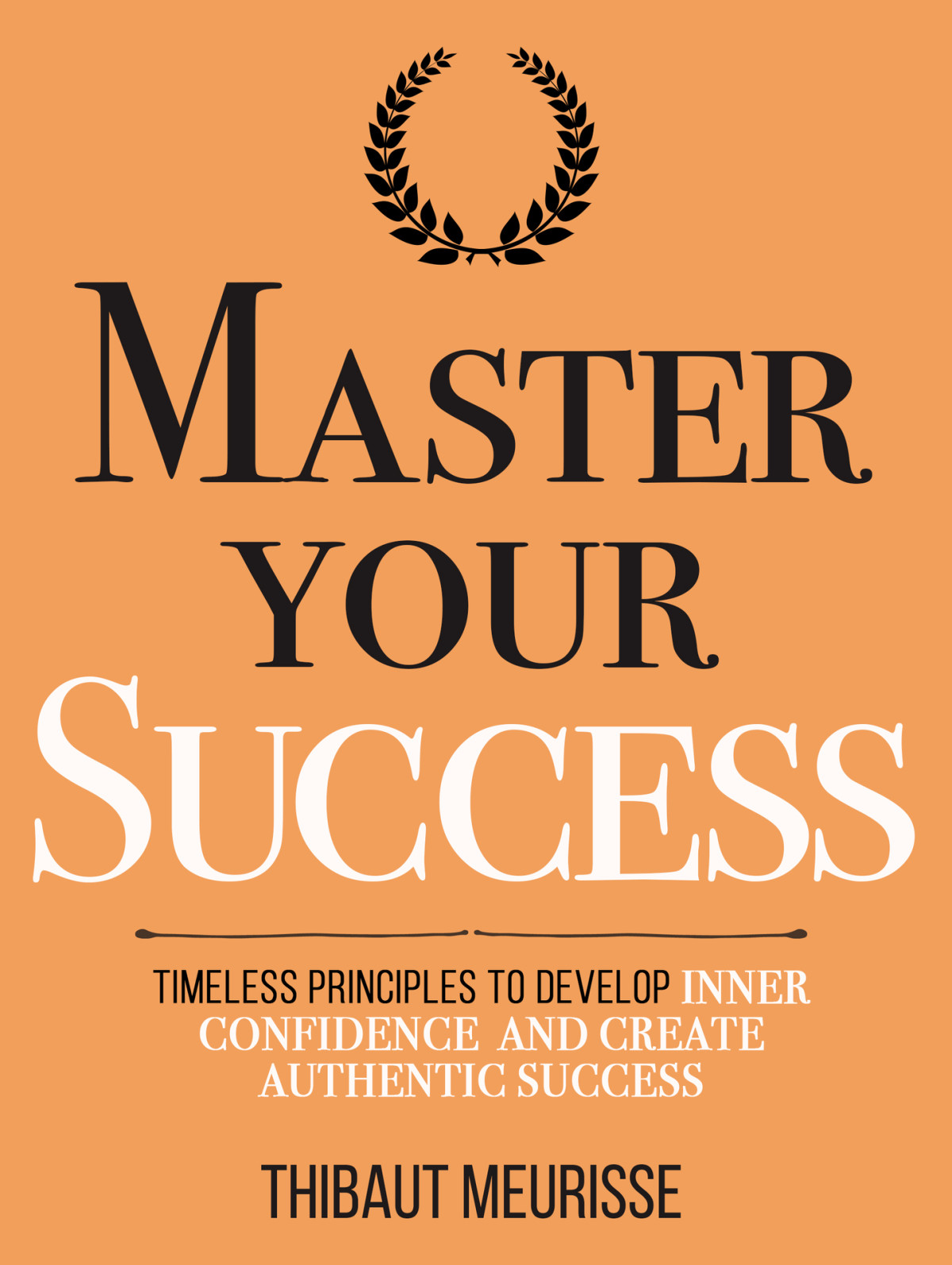 Master Your Success Timeless Principles To Develop Inner Confidence And Create Authentic Success Thibaut Meurisse