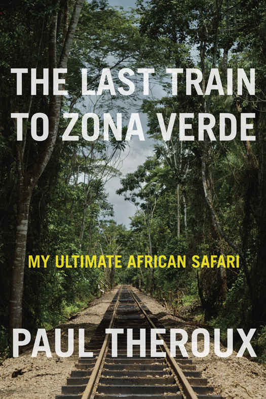 The Last Train To Zona Verde My Ultimate African Safari Paul Theroux
