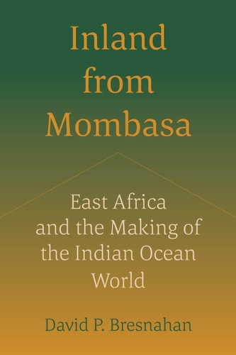 Inland From Mombasa East Africa And The Making Of The Indian Ocean World 1st Edition David P Bresnahan