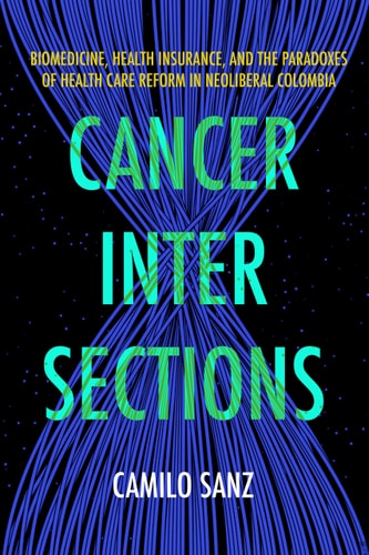 Cancer Intersections Biomedicine Health Insurance And The Paradoxes Of Health Care Reform In Neoliberal Colombia 1st Edition Camilo Sanz