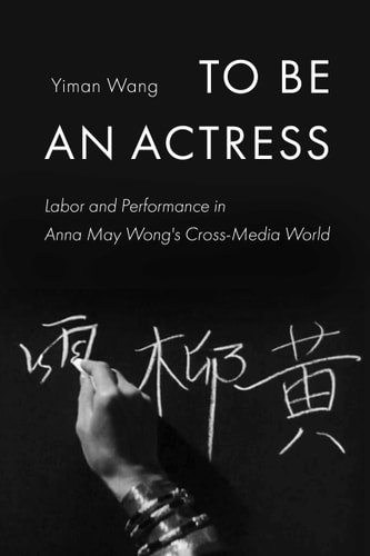 To Be An Actress Labor And Performance In Anna May Wongs Crossmedia World Feminist Media Histories Book 7 1st Edition Yiman Wang