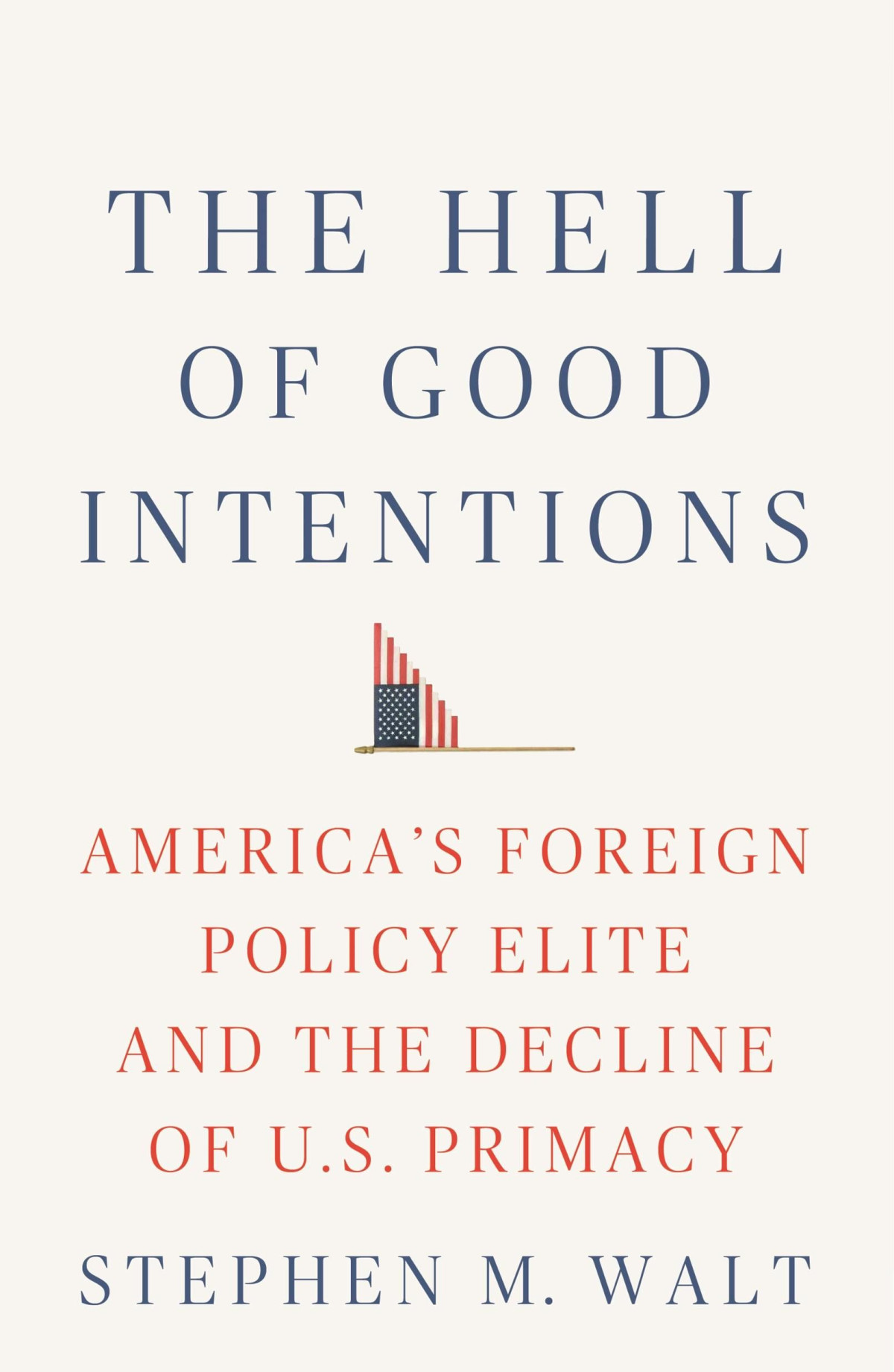 The Hell Of Good Intentions Americas Foreign Policy Elite And The Decline Of Us Primacy 1st Edition Stephen M Walt
