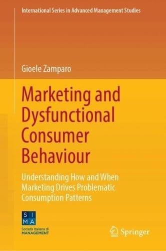 Marketing And Dysfunctional Consumer Behaviour Understanding How And When Marketing Drives Problematic Consumption Patterns 1st Edition Gioele Zamparo