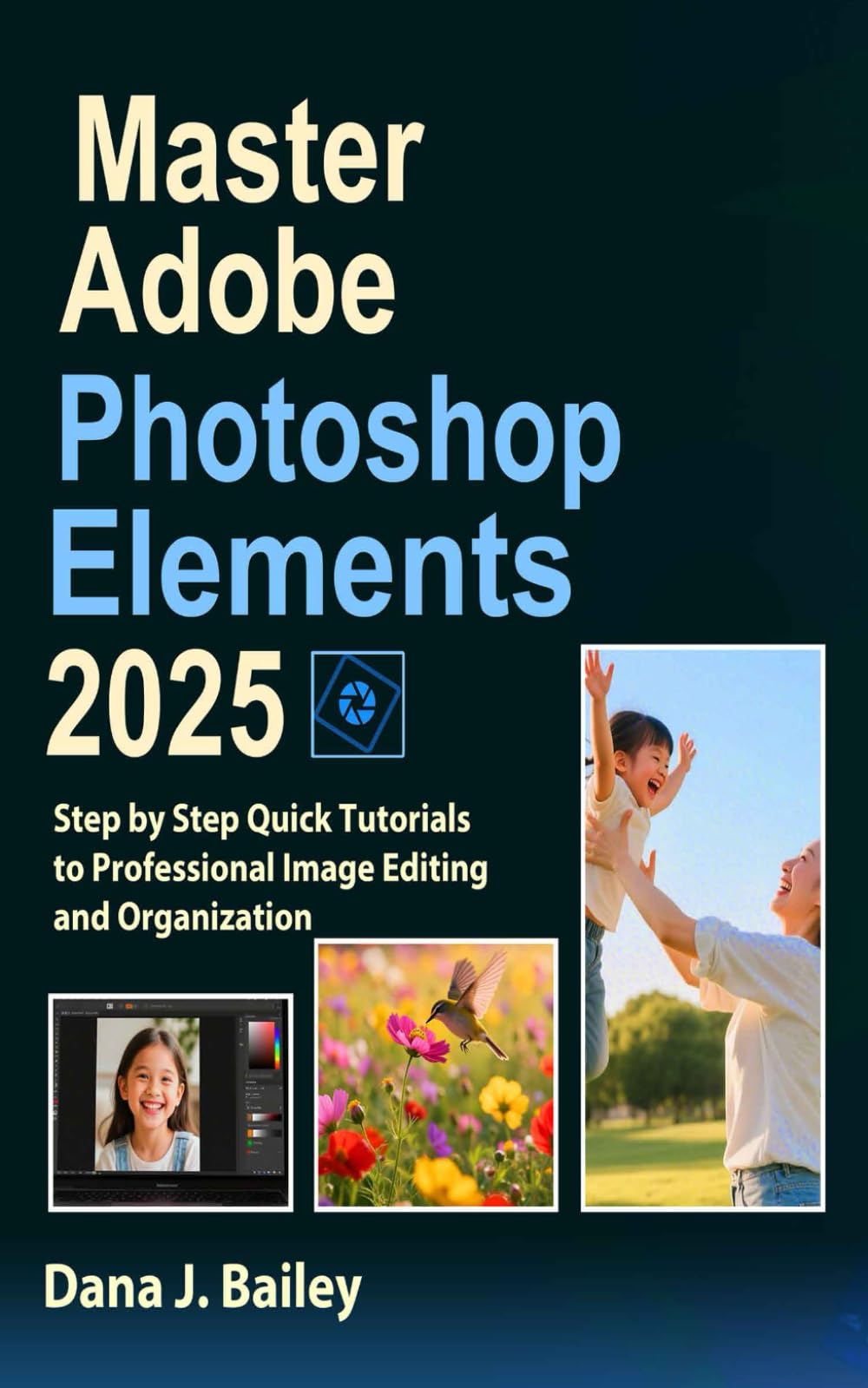 Master Adobe Photoshop Elements 2025 Step By Step Quick Tutorials To Professional Image Editing And Organization Dana J Bailey
