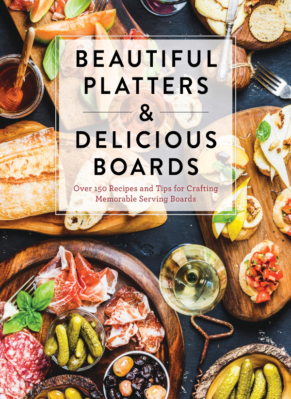 Beautiful Platters Delicious Boards Over 150 Recipes And Tips For Crafting Memorable Serving Boards Cider Mill Press Book