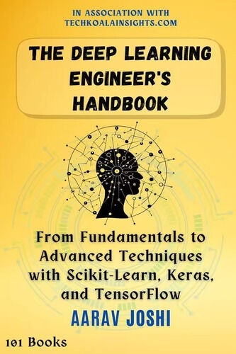 The Deep Learning Engineers Handbook From Fundamentals To Advanced Techniques With Scikitlearn Keras And Tensorflow 1st Edition Aarav Joshi