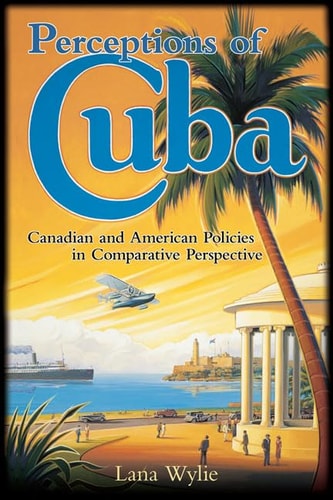 Perceptions Of Cuba Canadian And American Policies In Comparative Perspective 2010th Edition Lana Wylie