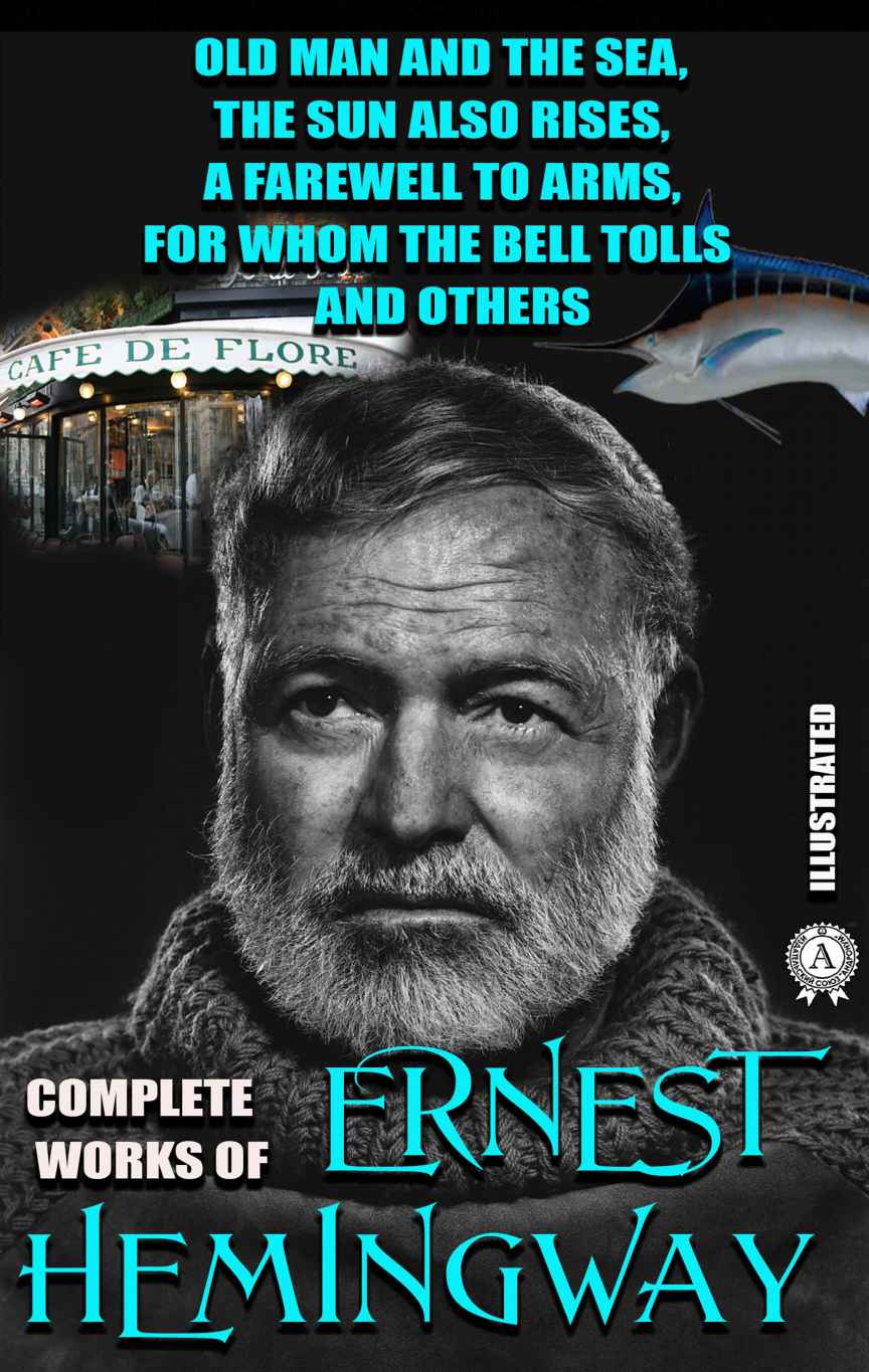 Complete Works Of Ernest Hemingway Illustrated Old Man And The Sea The Sun Also Rises A Farewell To Arms For Whom The Bell Tolls And Others Ernest Hemingway