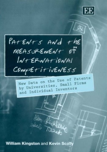 Patents And The Measurement Of International Competitiveness New Data On The Use Of Patents By Universitiessmall Firms And Individual Inventorswilliam Kingston And Kevin Scally 2006th Edition Edward Elgar