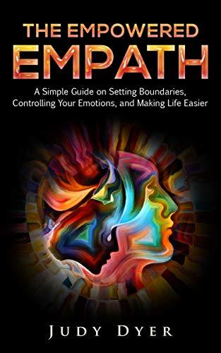 The Empowered Empath A Simple Guide On Setting Boundaries Controlling Your Emotions And Making Life Easier Judy Dyer