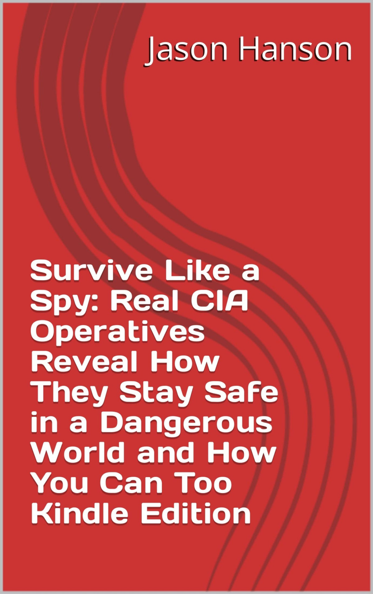 Survive Like A Spy Real Cia Operatives Reveal How They Stay Safe In A Dangerous World And How You Can Too Kindle Edition Jason Hanson