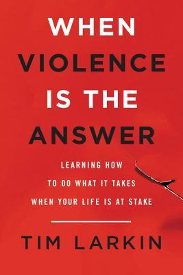 When Violence Is The Answer Learning How To Do What It Takes When Your Life Is At Stake Tim Larkin