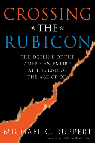 Crossing The Rubicon The Decline Of The American Empire At The End Of The Age Of Oil Michael C Ruppert