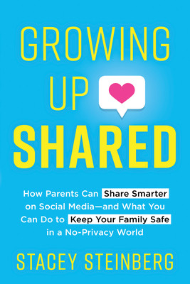 Growing Up Shared How Parents Can Share Smarter On Social Mediaand What You Can Do To Keep Your Family Safe In A Noprivacy World Stacey Steinberg