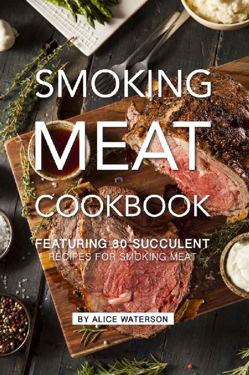 Smoking Meat Cookbook Featuring 30 Succulent Recipes For Smoking Meat Alice Waterson