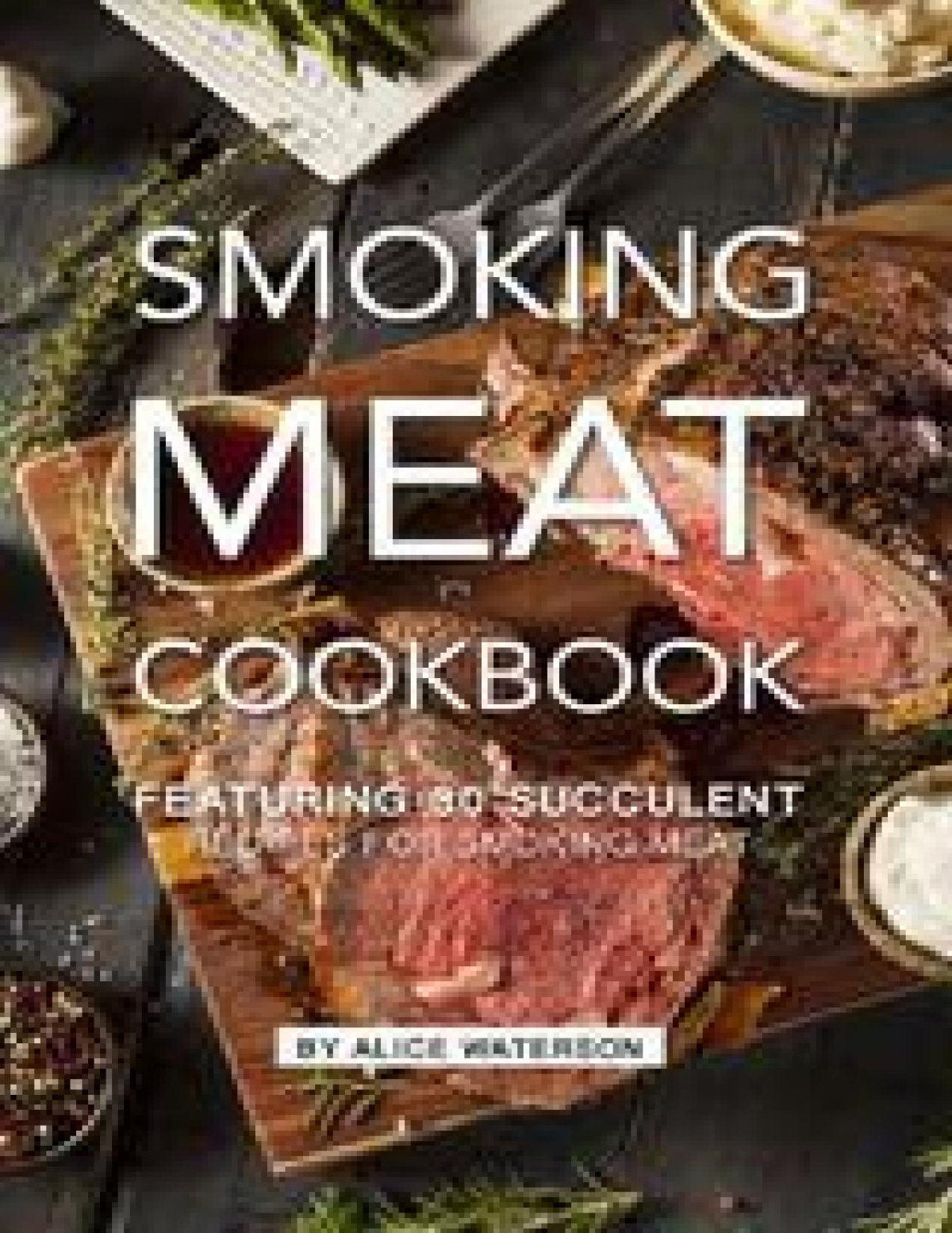 Smoking Meat Cookbook Featuring 30 Succulent Recipes For Smoking Meat Alice Waterson