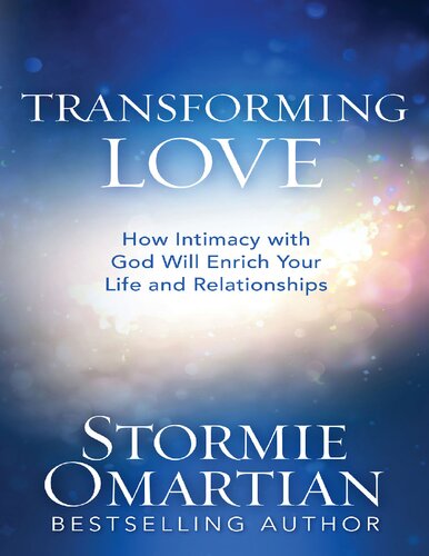 Transforming Love How Intimacy With God Will Enrich Your Life And Relationships Stormie Omartian
