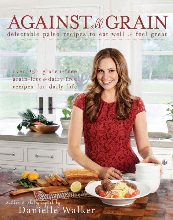 Against All Grain Delectable Paleo Recipes To Eat Well And Feel Great Danielle Walker