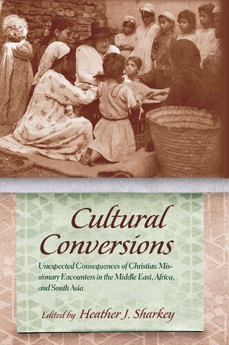 Cultural Conversions Unexpected Consequences Of Christian Missionary Encounters In The Middle East Africa And South Asia 1st Edition Heather J Sharkey