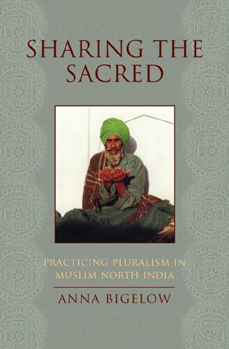 Sharing The Sacred Practicing Pluralism In Muslim North India Anna Bigelow