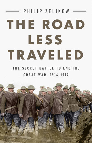 The Road Less Traveled The Secret Battle To End The Great War 19161917 Philip Zelikow