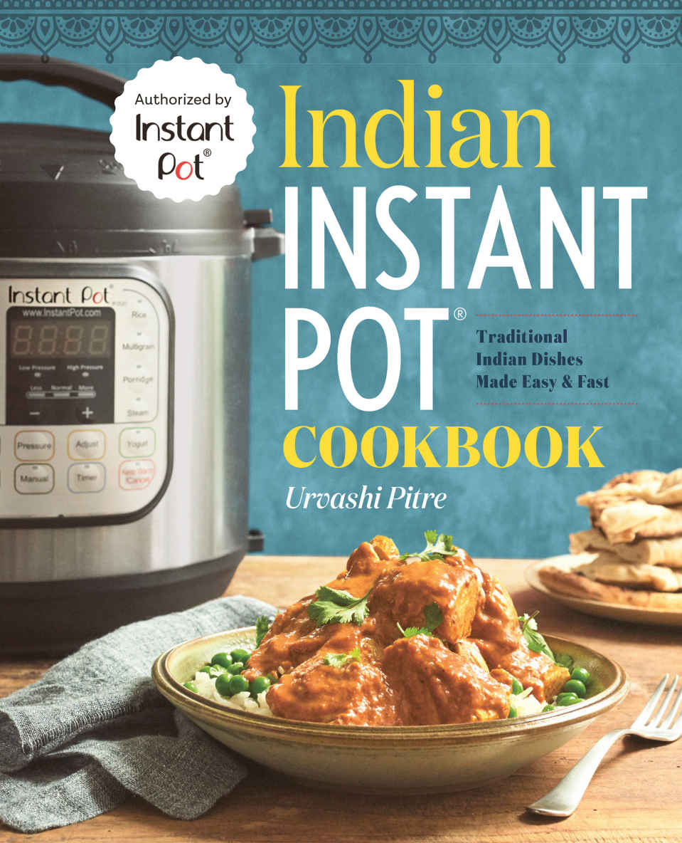 Indian Instant Pot Cookbook Traditional Indian Dishes Made Easy And Fast Urvashi Pitre