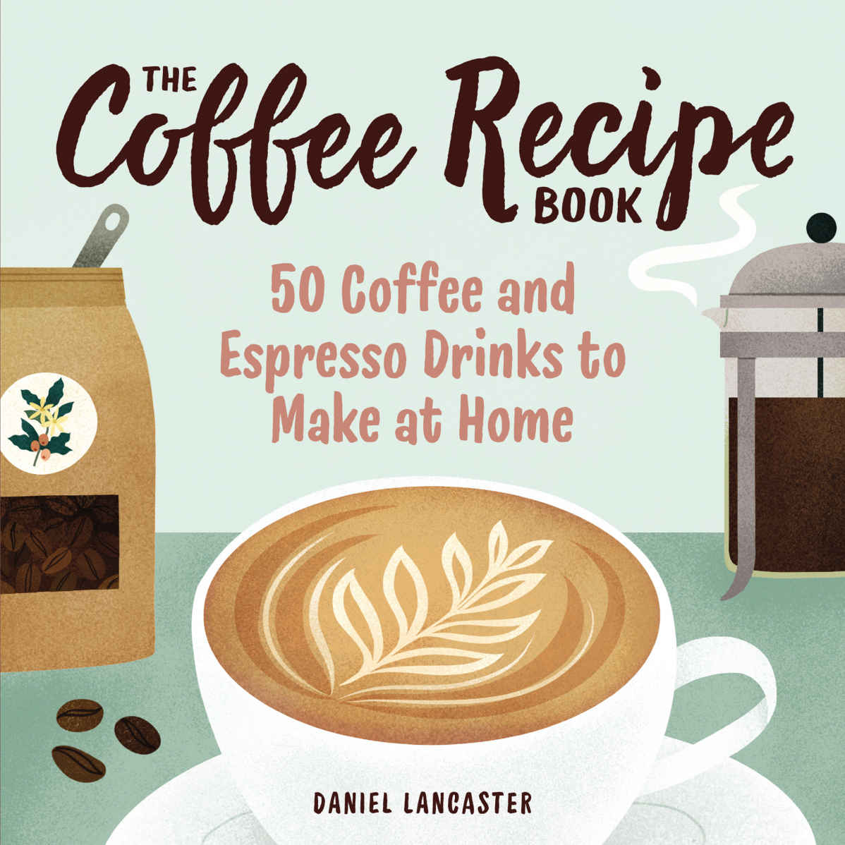 The Coffee Recipe Book 50 Coffee And Espresso Drinks To Make At Home Daniel Lancaster
