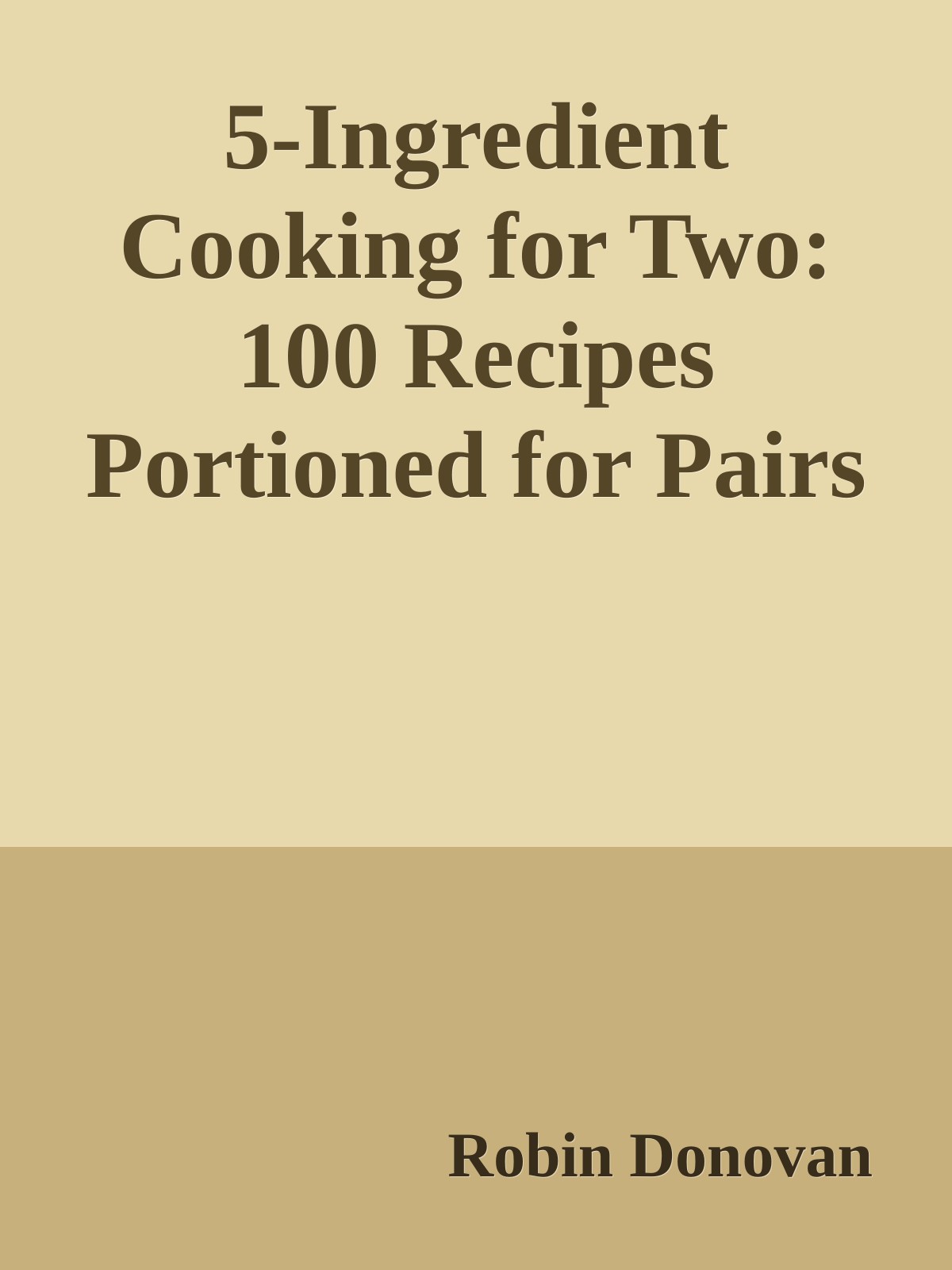 5ingredient Cooking For Two 100 Recipes Portioned For Pairs Robin Donovan