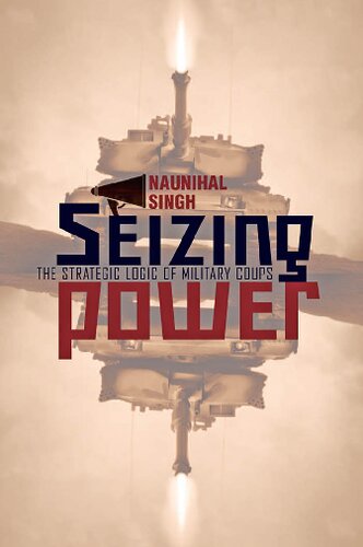 Seizing Power The Strategic Logic Of Military Coups Naunihal Singh
