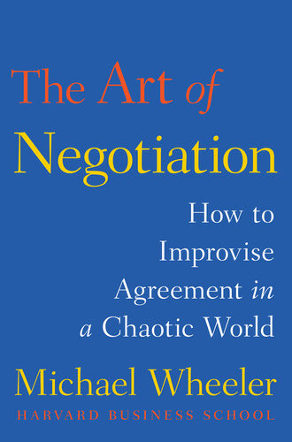 The Art Of Negotiation How To Improvise Agreement In A Chaotic World Abridged Michael Wheeler