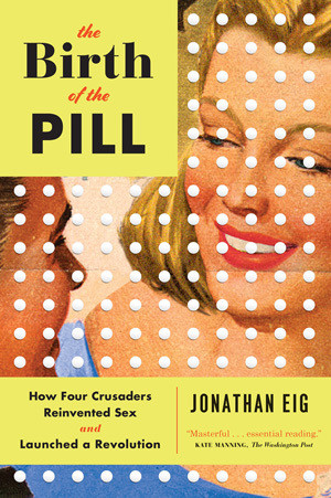 The Birth Of The Pill How Four Crusaders Reinvented Sex And Launched A Revolution Jonathan Eig Eig