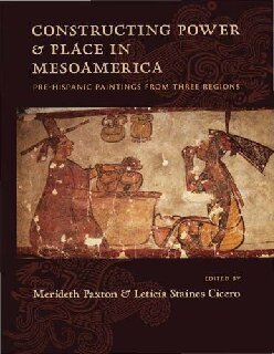 Constructing Power And Place In Mesoamerica Prehispanic Paintings From Three Regions Merideth Paxton Leticia Staines Cicero