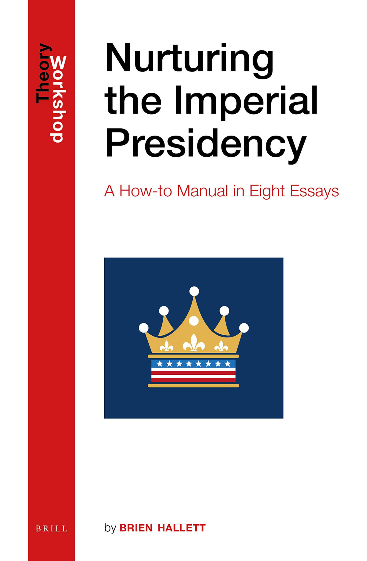 Nurturing The Imperial Presidency A Howto Manual In Eight Essays Brien Hallett